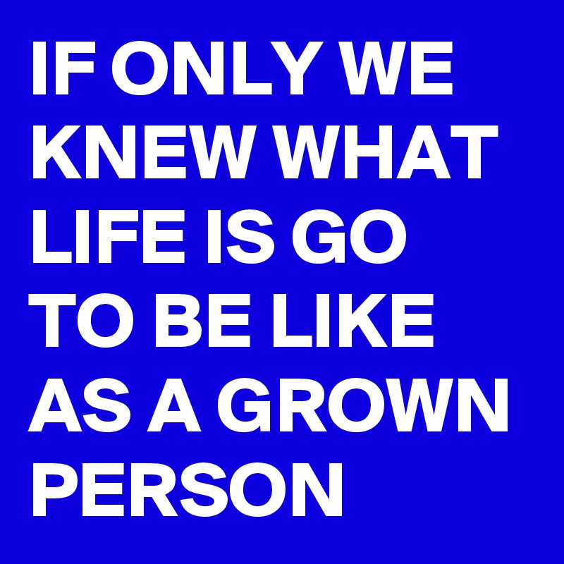 IF ONLY WE KNEW WHAT LIFE IS GO TO BE LIKE AS A GROWN PERSON
