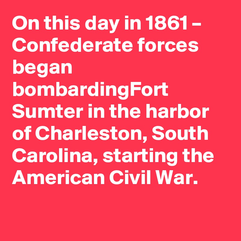 On this day in 1861 – Confederate forces began bombardingFort Sumter in the harbor of Charleston, South Carolina, starting the American Civil War.