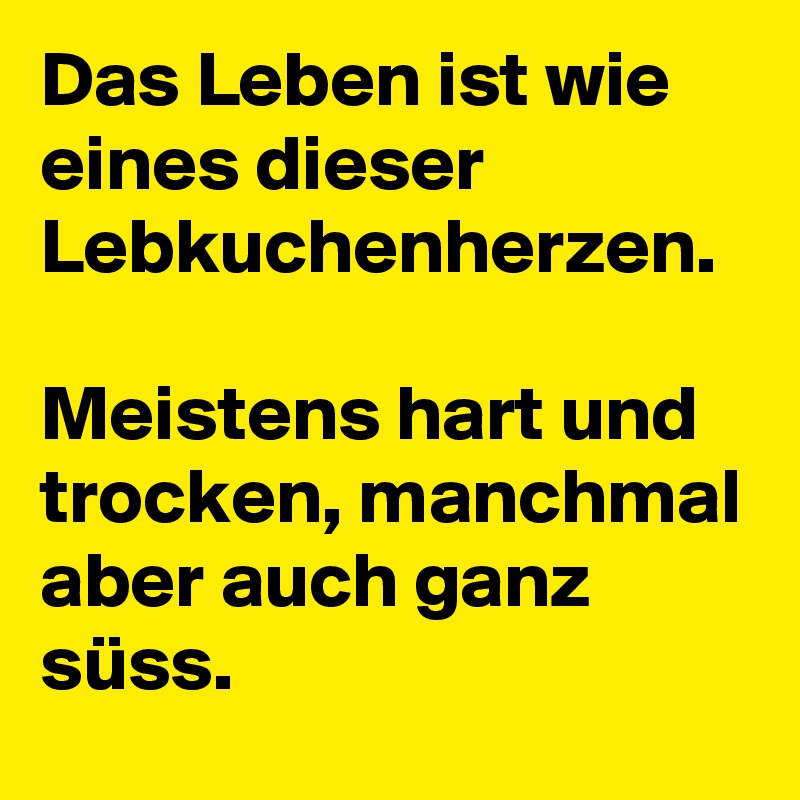 Das Leben ist wie eines dieser Lebkuchenherzen. 

Meistens hart und trocken, manchmal aber auch ganz süss.