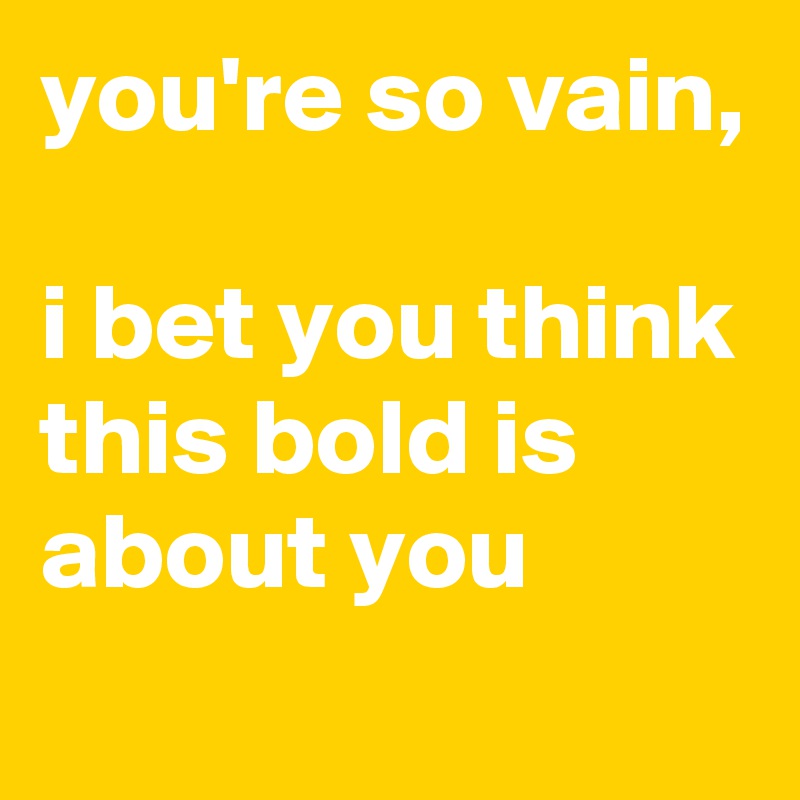 you're so vain,

i bet you think this bold is about you