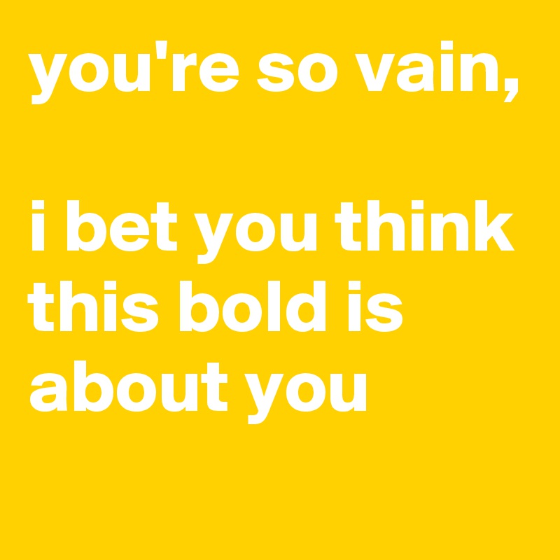 you're so vain,

i bet you think this bold is about you