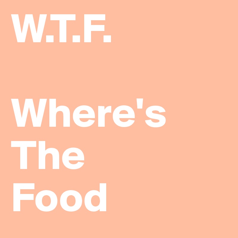 W.T.F.

Where's
The 
Food