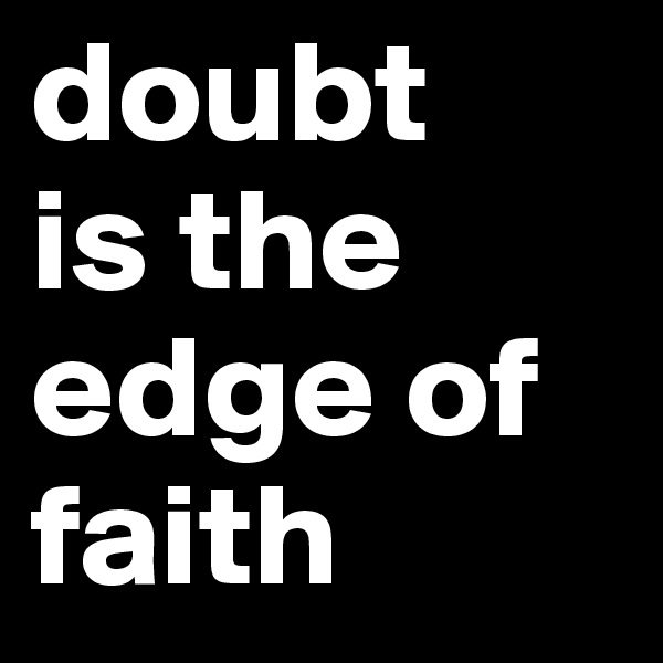 doubt
is the edge of faith