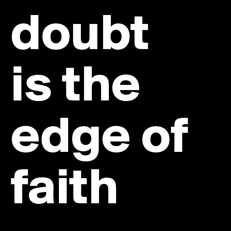 doubt
is the edge of faith