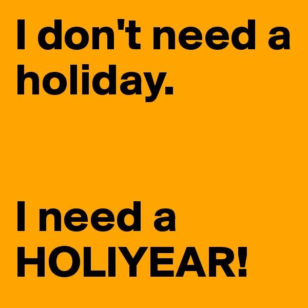 I don't need a holiday.


I need a HOLIYEAR!