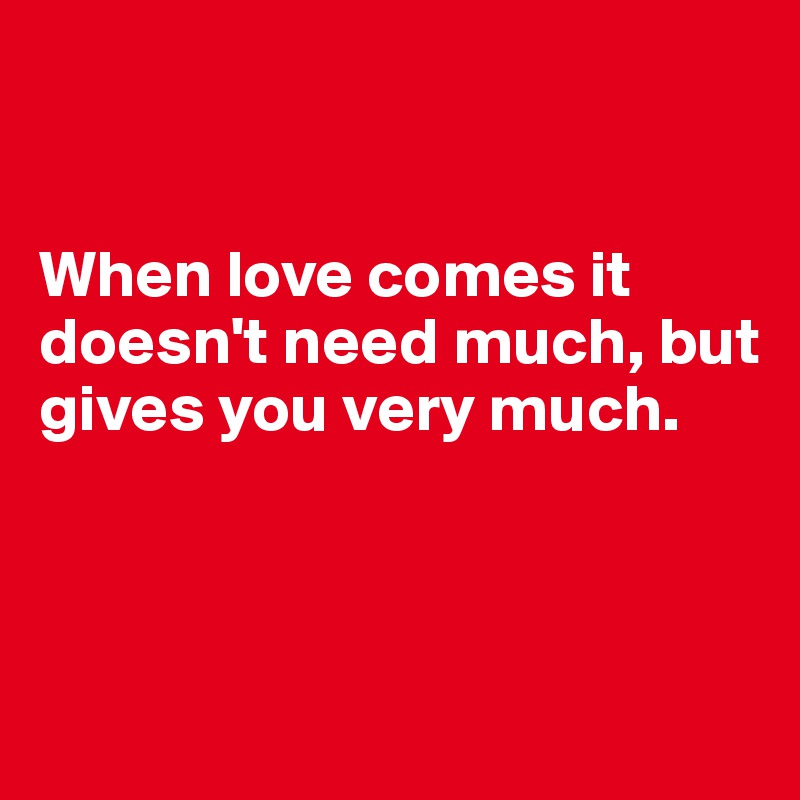 


When love comes it doesn't need much, but gives you very much.



