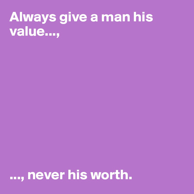 Always give a man his value...,









..., never his worth. 