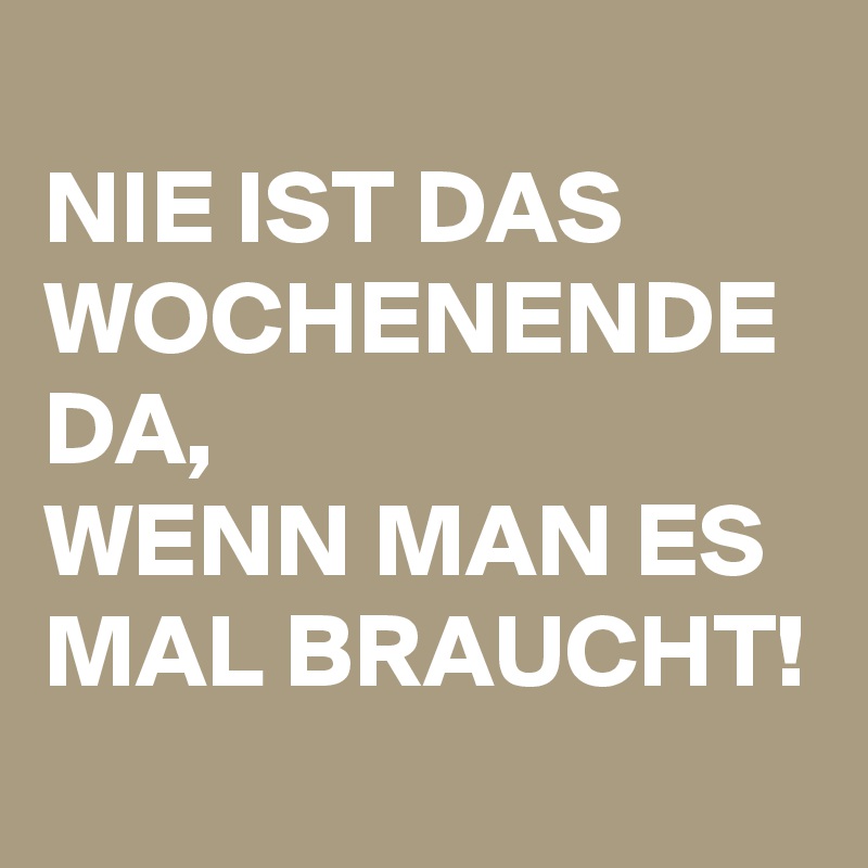 
NIE IST DAS WOCHENENDE DA, 
WENN MAN ES MAL BRAUCHT!
