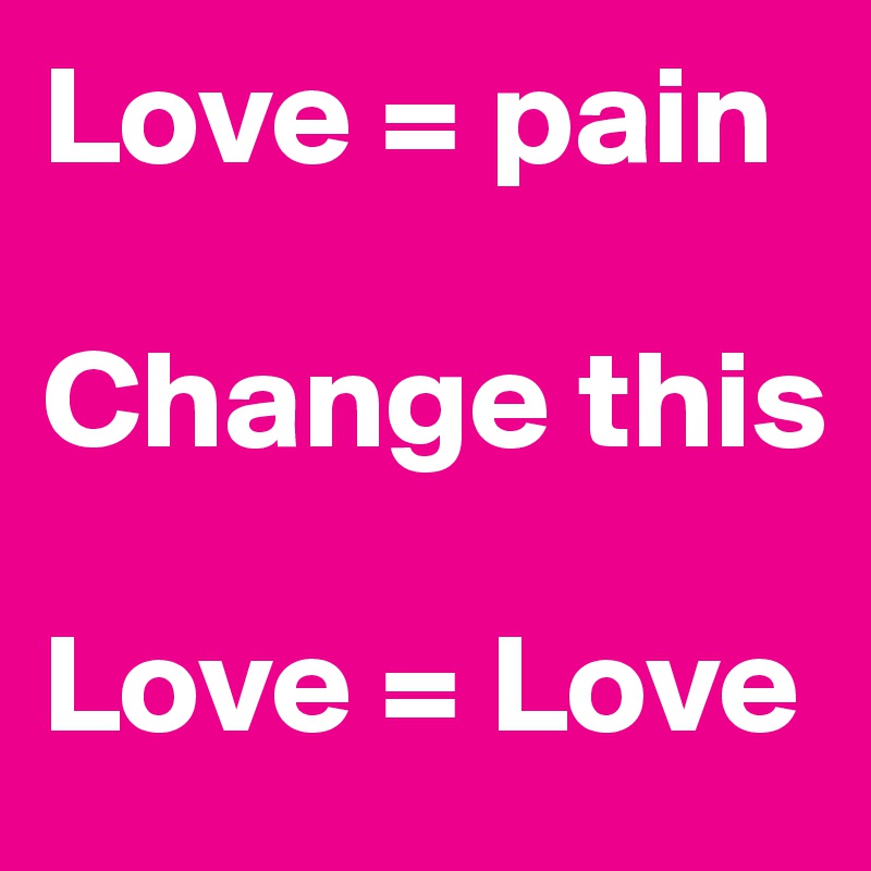 Love = pain

Change this

Love = Love