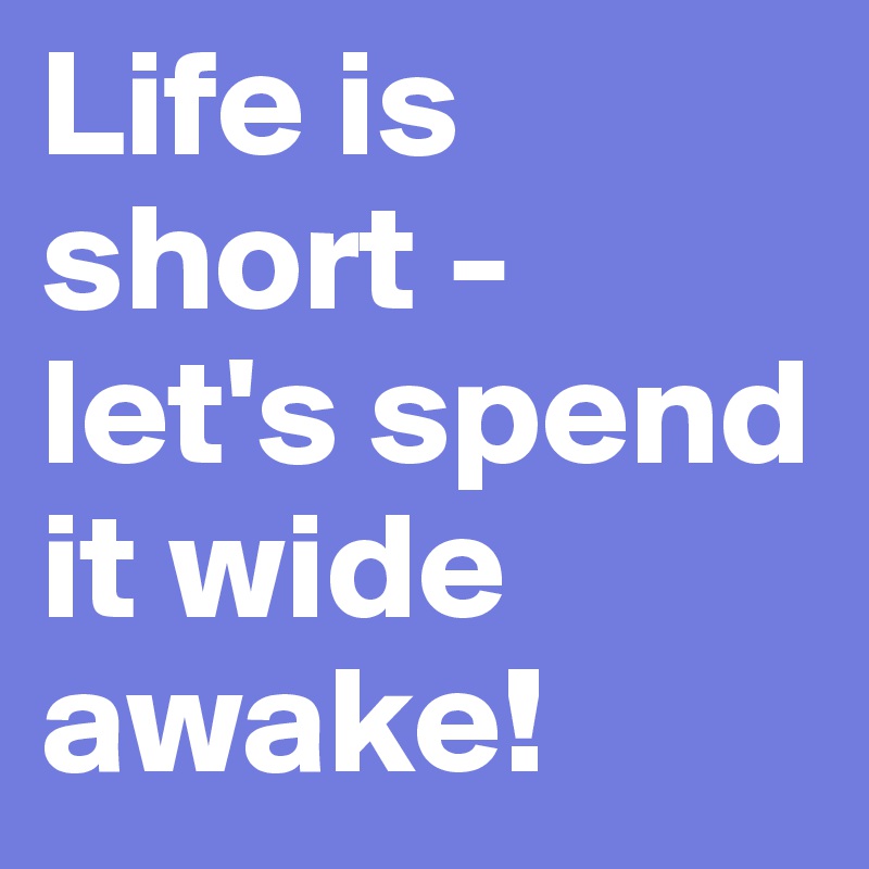 Life is short -
let's spend it wide awake!