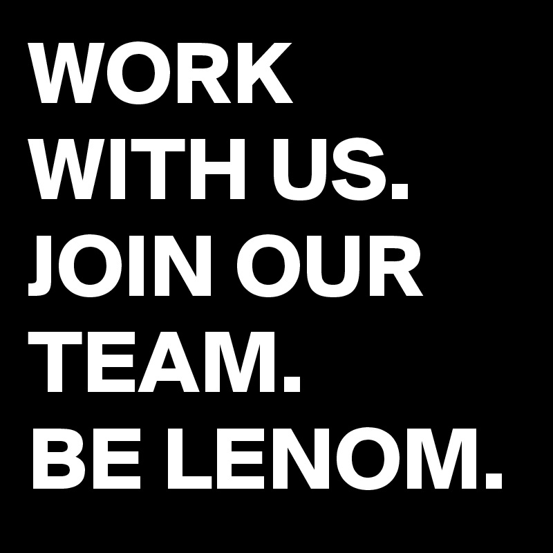 WORK WITH US. JOIN OUR TEAM.
BE LENOM.