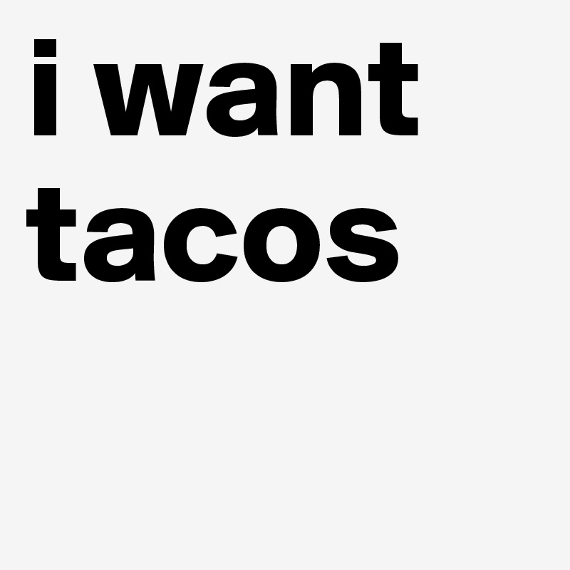 i want tacos 