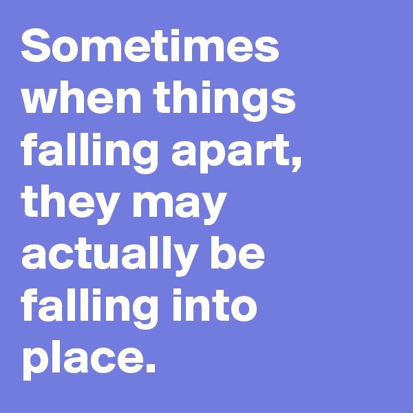 Sometimes when things falling apart, they may actually be falling into place.