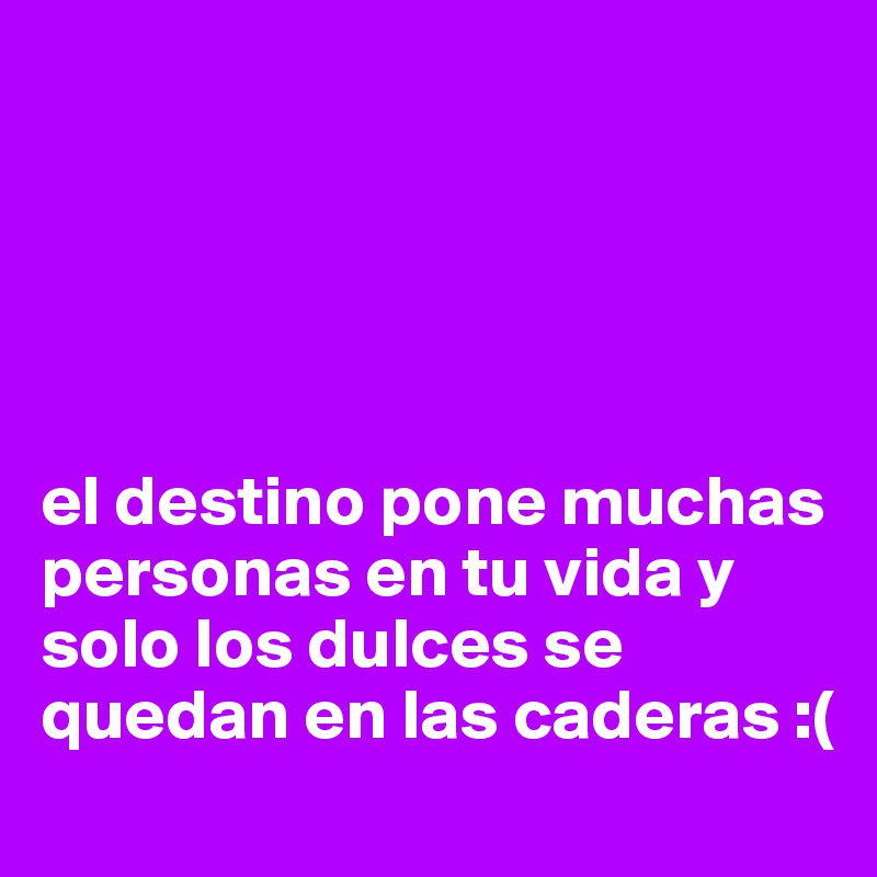 





el destino pone muchas personas en tu vida y solo los dulces se quedan en las caderas :(