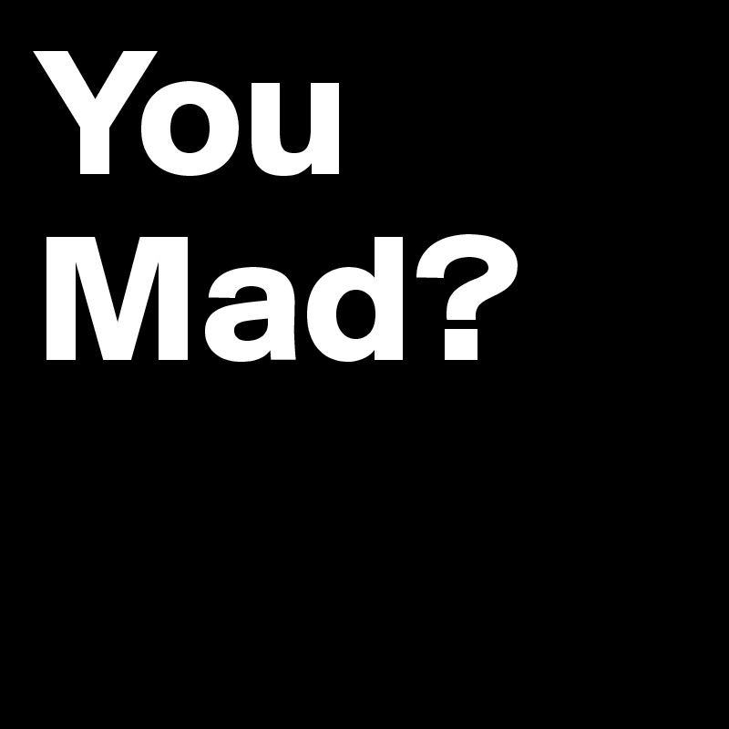 You Mad?