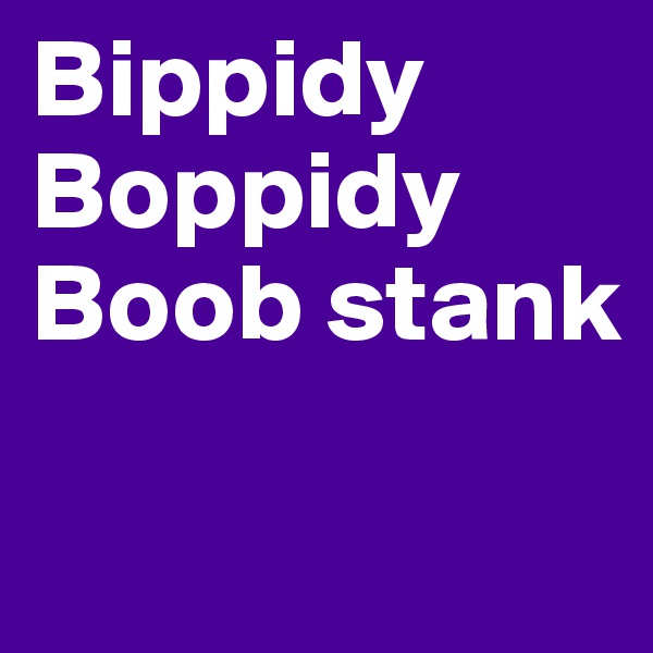 Bippidy
Boppidy
Boob stank

