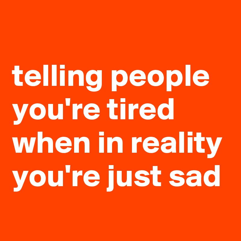 
telling people you're tired when in reality you're just sad
