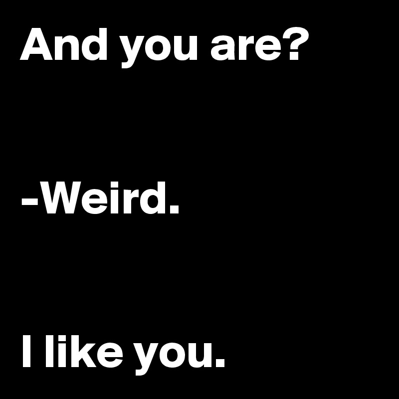 And you are?


-Weird.


I like you.