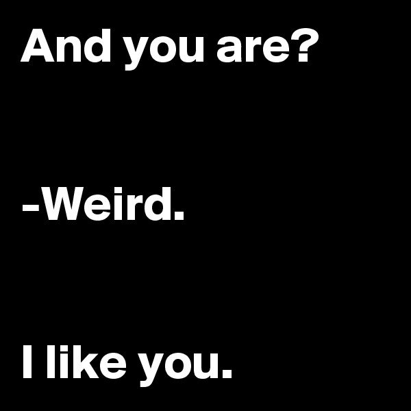 And you are?


-Weird.


I like you.