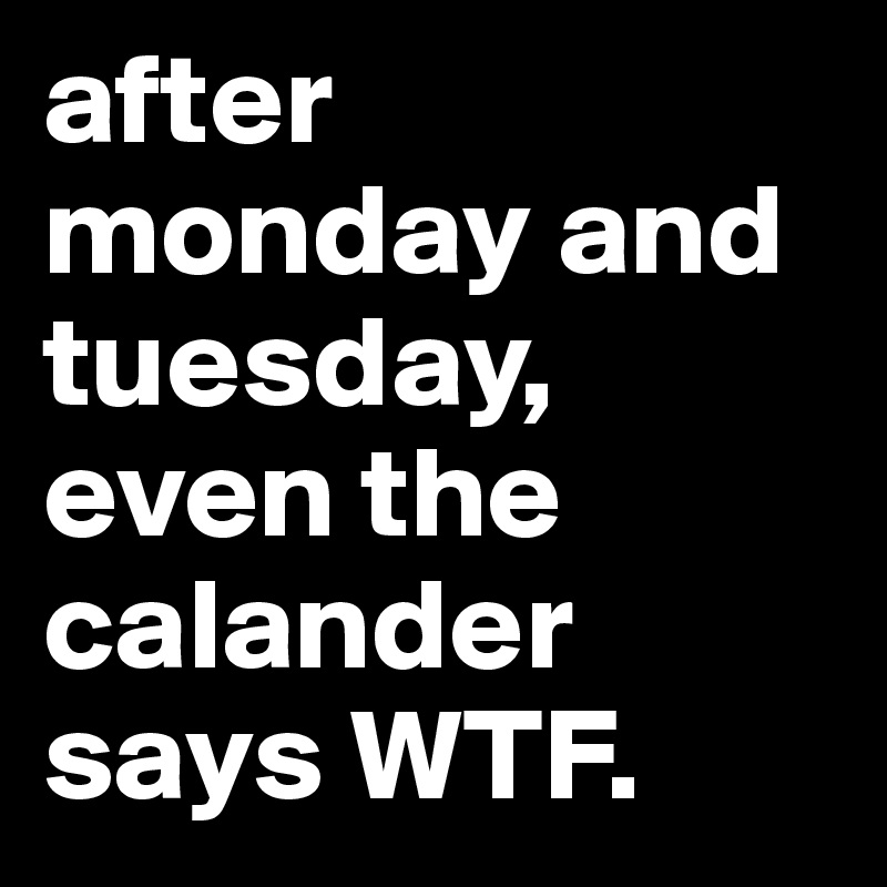 after monday and tuesday, even the calander says WTF.
