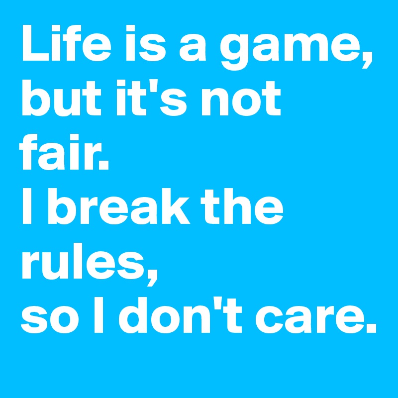 Life's a game, but it's not fair. I break the rules, so I don't