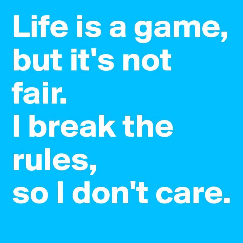 Life's a game but it's not fair, I break the rules so I don't care