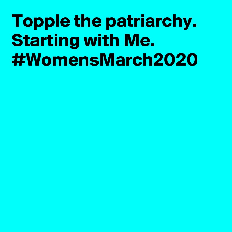 Topple the patriarchy. Starting with Me. #WomensMarch2020