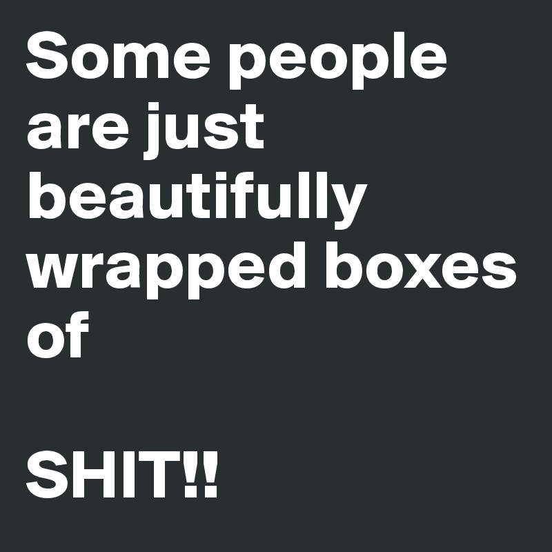 Some people are just beautifully wrapped boxes of  

SHIT!!