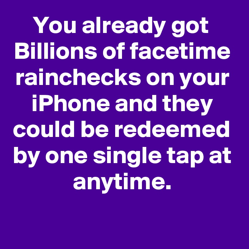 You already got  Billions of facetime rainchecks on your iPhone and they could be redeemed by one single tap at anytime.