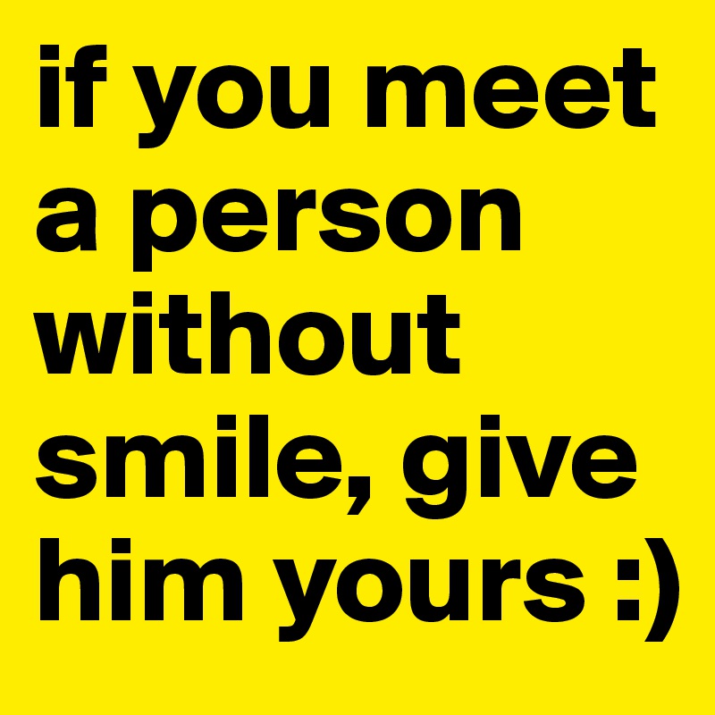 if you meet a person without smile, give him yours :)