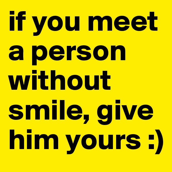 if you meet a person without smile, give him yours :)