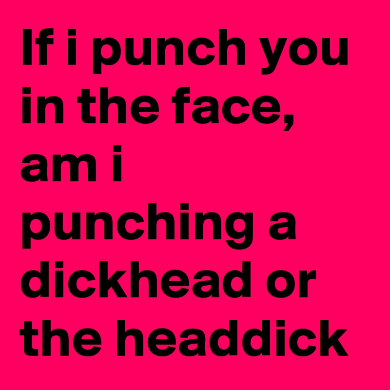 If i punch you in the face,
am i punching a dickhead or 
the headdick