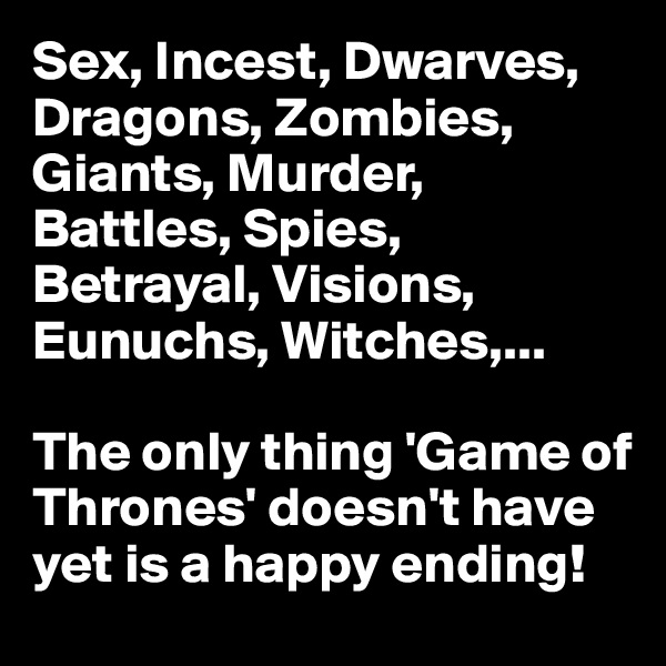 Sex, Incest, Dwarves, Dragons, Zombies, Giants, Murder, Battles, Spies, Betrayal, Visions, Eunuchs, Witches,...

The only thing 'Game of Thrones' doesn't have yet is a happy ending!