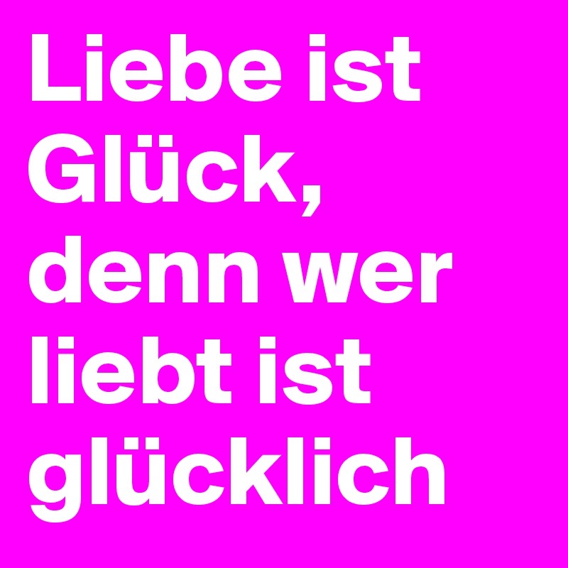 Liebe ist Glück, denn wer liebt ist glücklich