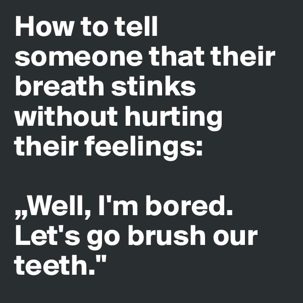 How to tell someone that their breath stinks without hurting their feelings: 

„Well, I'm bored. Let's go brush our teeth."