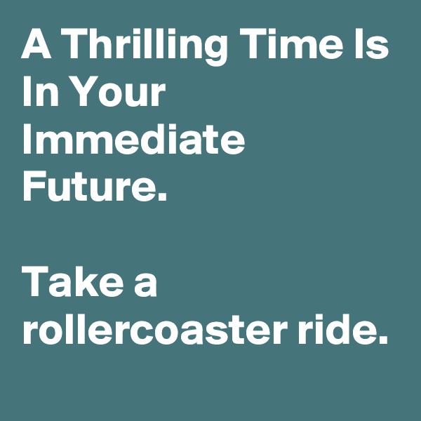 A Thrilling Time Is In Your Immediate Future.

Take a rollercoaster ride.