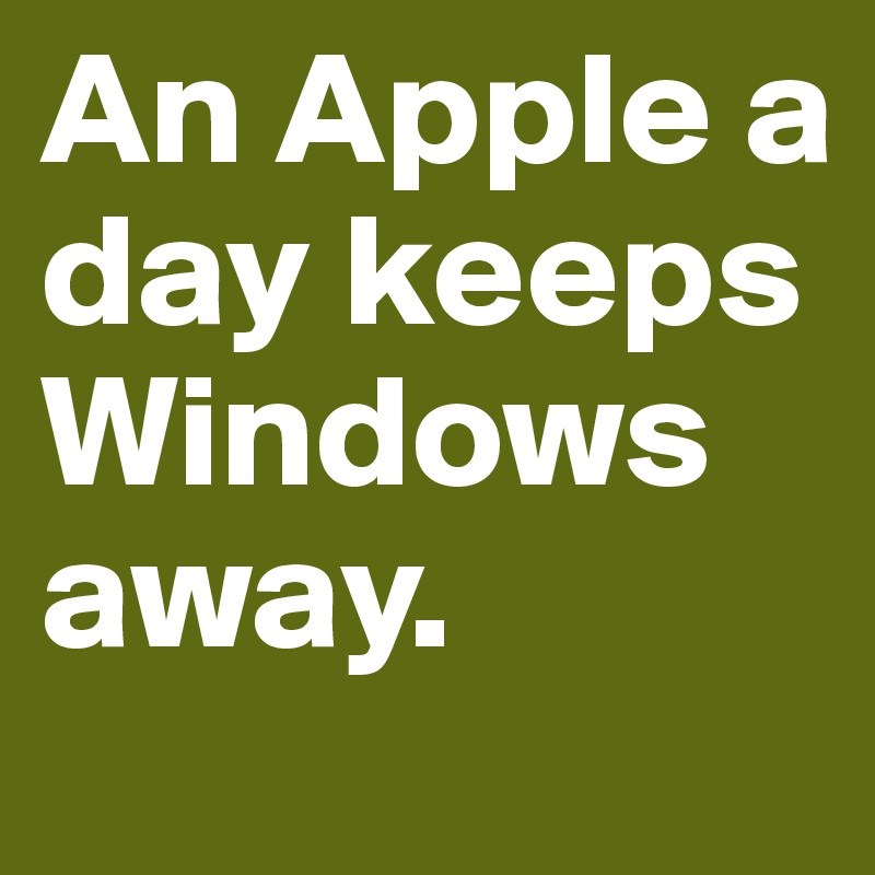 An Apple a day keeps Windows away. 