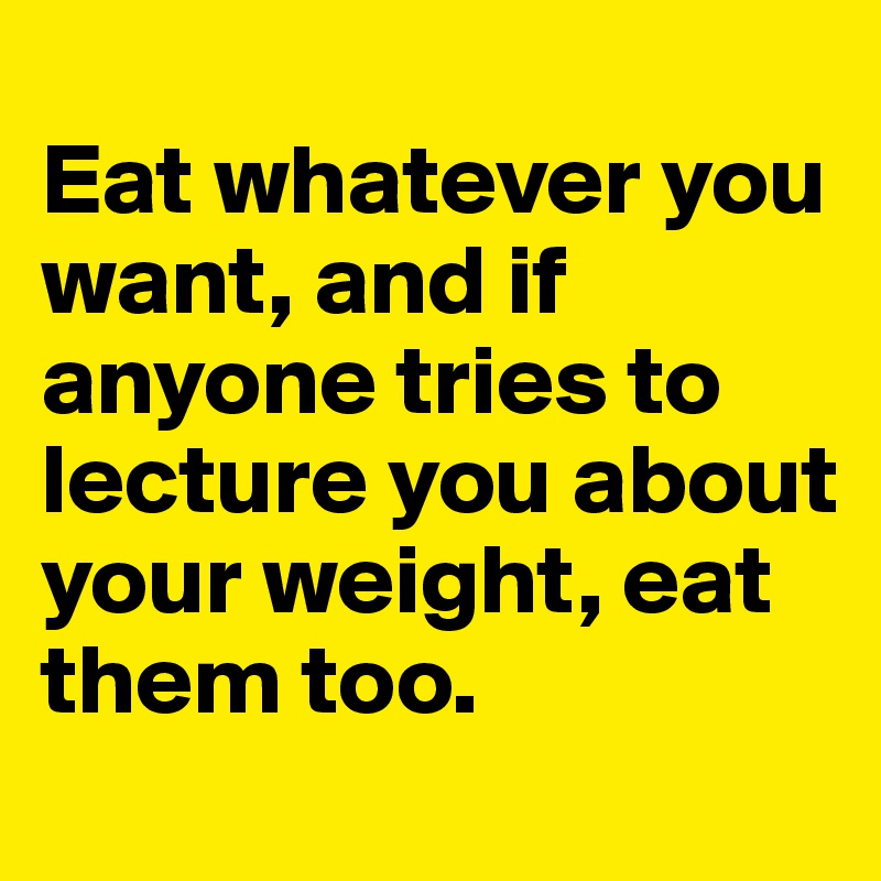 
Eat whatever you want, and if anyone tries to lecture you about your weight, eat them too. 