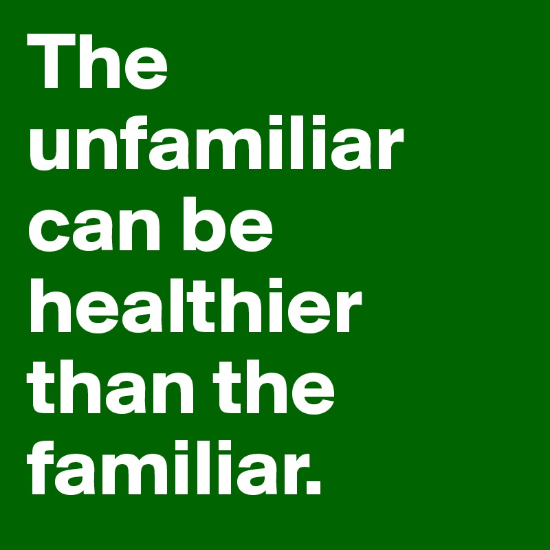 The unfamiliar can be healthier than the familiar. 