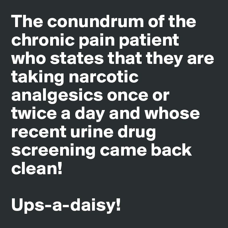 The conundrum of the chronic pain patient who states that they are taking narcotic analgesics once or twice a day and whose recent urine drug screening came back clean!

Ups-a-daisy!