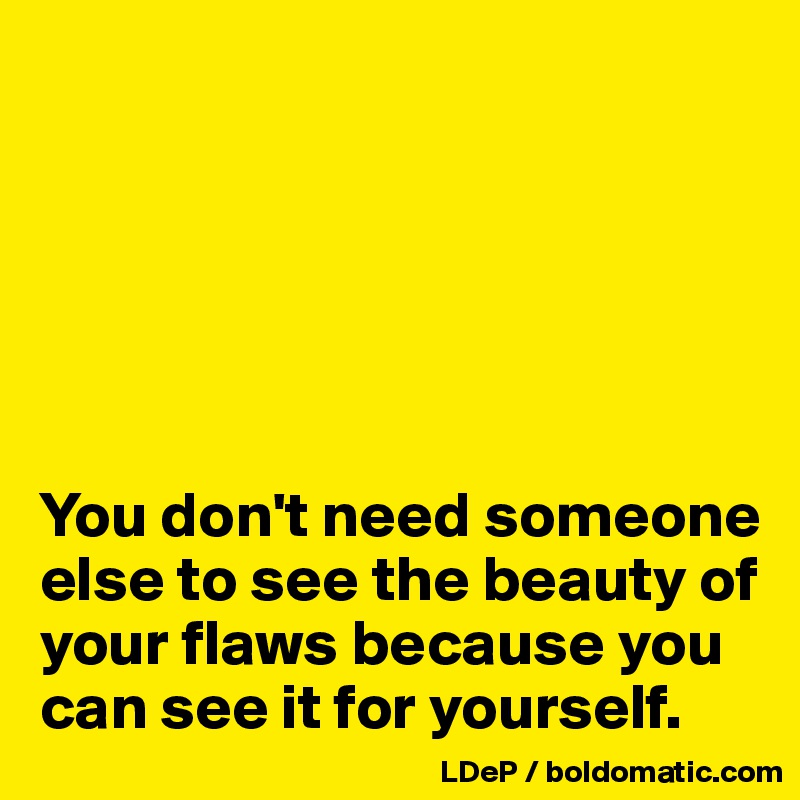






You don't need someone else to see the beauty of your flaws because you can see it for yourself. 