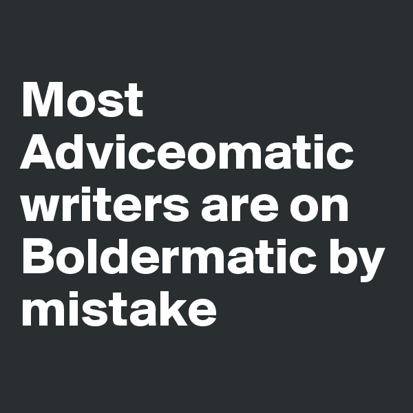 
Most Adviceomatic writers are on Boldermatic by mistake
