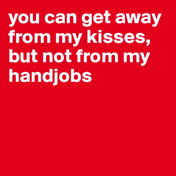 you can get away from my kisses, but not from my handjobs



