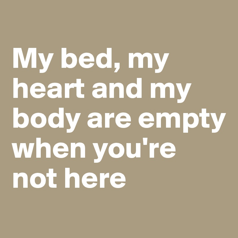 
My bed, my heart and my body are empty when you're not here
