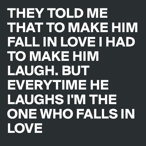 THEY TOLD ME THAT TO MAKE HIM FALL IN LOVE I HAD TO MAKE HIM LAUGH. BUT EVERYTIME HE LAUGHS I'M THE ONE WHO FALLS IN LOVE 