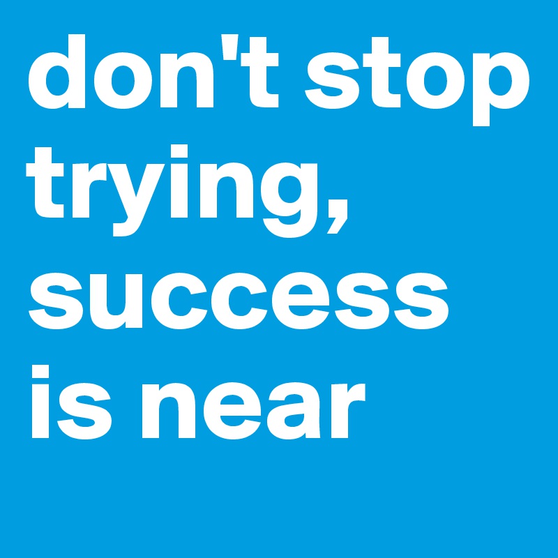 don't stop trying, success is near