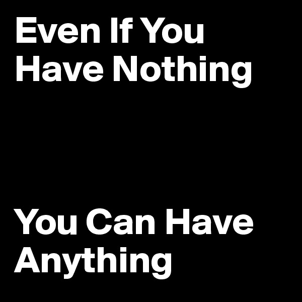Even If You Have Nothing



You Can Have Anything