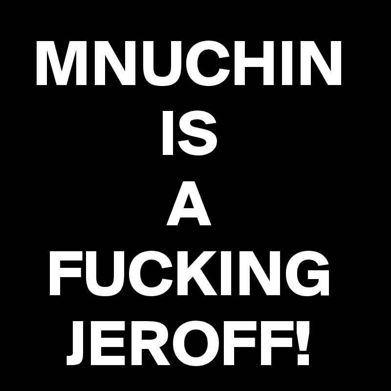 MNUCHIN
IS
A
FUCKING
JEROFF!