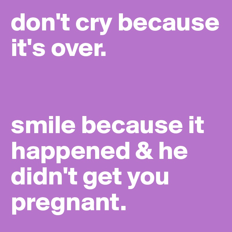 don't cry because it's over. 


smile because it happened & he didn't get you pregnant.