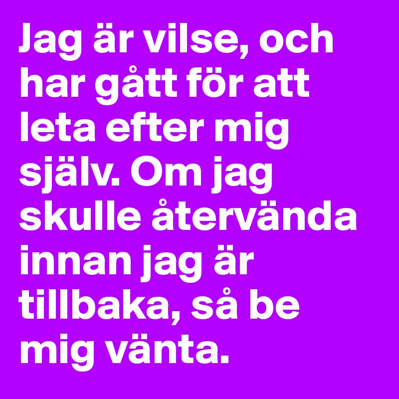 Jag är vilse, och har gått för att leta efter mig själv. Om jag skulle återvända innan jag är tillbaka, så be mig vänta.